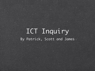 ICT Inquiry
By Patrick, Scott and James
 