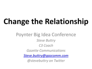 Change the Relationship Poynter Big Idea Conference Steve Buttry C3 Coach Gazette Communications Steve.buttry@gazcomm.com @stevebuttry on Twitter 
