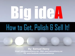 Powerpoint Templates
Page 1
Big ideA
How to Get, Polish & Sell It!
By: Samuel Henry
Email: sam@samuelhenry.net - Web: www.samuelhenry.net
FB: www.facebook.com/samuelhenryx
 
