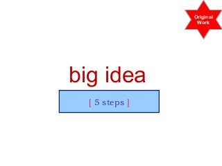 [ 5 steps ]
big idea
Original
Work
 