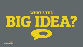 WHAT’S THE
BIG IDEA?
 