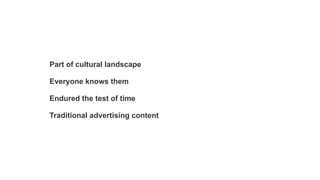 Part of cultural landscape
Everyone knows them
Endured the test of time
Traditional advertising content

 