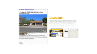 CRAIGSLIST
The ﬁrst step will be a post on Craigslist of the White home. The post
will be packed with details fans of the show will recognize. Although
hashtags don’t work on Craigslist, we’ll include the phrase “Breaking
Bad” so the post will turn up in searches. The agent number is
connected to a Google Voice mailbox, where a recording reveals
who’s behind the post and invites people to leave messages.

 