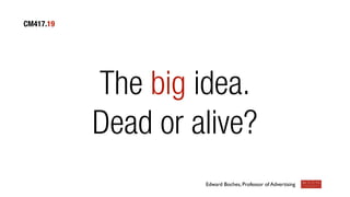 CM417.19

The big idea.
Dead or alive?
Edward Boches, Professor of Advertising

 