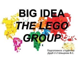 Подготовила :студентка
Дррб 2-2 Швырова В.С.
BIG IDEA
THE LEGO
GROUP
 