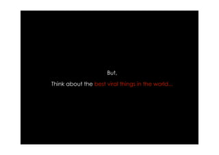 But,
Think about the best viral things in the world...
 