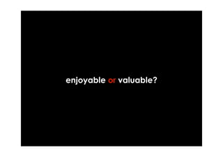enjoyable or valuable?
 