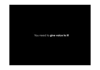 You need to give voice to it!
 