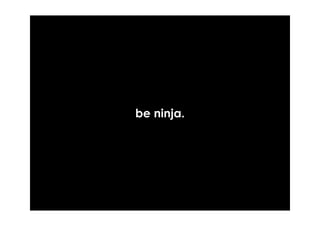be ninja.
 