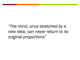 “The mind, once stretched by a
new idea, can never return to its
original proportions”
 