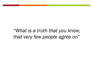 “What is a truth that you know,
that very few people agree on”
 