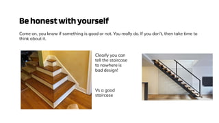 Behonestwithyourself
Come on, you know if something is good or not. You really do. If you don’t, then take time to
think about it.
Clearly you can
tell the staircase
to nowhere is
bad design!
Vs a good
staircase
 