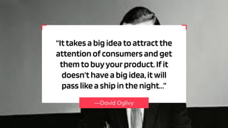 —David Oglivy
“Ittakes a big ideato attractthe
attention ofconsumers and get
themto buyyourproduct.Ifit
doesn’t have a big idea,itwill
pass like a ship inthe night…”
 