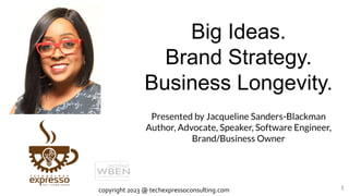 Big Ideas.
Brand Strategy.
Business Longevity.
1
Presented by Jacqueline Sanders-Blackman
Author, Advocate, Speaker, Software Engineer,
Brand/Business Owner
copyright 2023 @ techexpressoconsulting.com
 