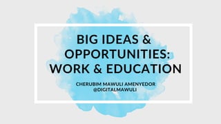 BIG IDEAS &
OPPORTUNITIES:
WORK & EDUCATION


CHERUBIM MAWULI AMENYEDOR
@DIGITALMAWULI
 