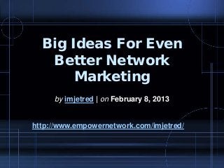 Big Ideas For Even
Better Network
Marketing
by imjetred | on February 8, 2013
http://www.empowernetwork.com/imjetred/
 