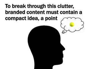 To break through this clutter, branded content must contain a compact idea, a point
