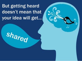 But getting heard doesn’t mean that your idea will get...shared