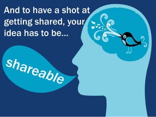 And to have a shot at getting shared, your idea has to be…shareable