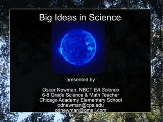 Big Ideas in Science presented by Oscar Newman, NBCT  EA Science 6-8 Grade Science & Math Teacher Chicago Academy Elementary School [email_address] [email_address] 