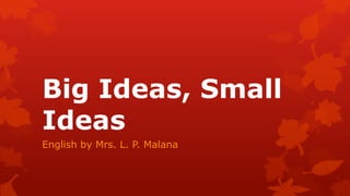 Big Ideas, Small
Ideas
English by Mrs. L. P. Malana
 