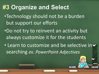 Technology should not be a burden but support our effortsDo not try to reinvent an activity but always customize it for the students Learn to customize and be selective in searching ex. PowerPoint Adjectives #3 Organize and Select