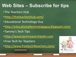 The Teachers Hubhttp://theteachershub.com/Educational Technology Guyhttp://educationaltechnologyguy.blogspot.com/Tammy's Tech Tipshttp://www.tammyworchester.comFree Tech for Teachers http://www.freetech4teachers.com/Web Sites – Subscribe for tips