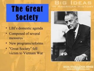 The Great
    Society
• LBJ’s domestic agenda
• Composed of several
  measures
• New programs/reforms
• “Great Society” fell
  victim to Vietnam War
 