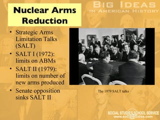 Nuclear Arms
  Reduction
• Strategic Arms
  Limitation Talks
  (SALT)
• SALT I (1972):
  limits on ABMs
• SALT II (1979):
  limits on number of
  new arms produced
• Senate opposition     The 1979 SALT talks
  sinks SALT II
 
