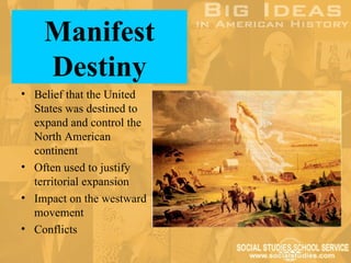 Manifest
    Destiny
• Belief that the United
  States was destined to
  expand and control the
  North American
  continent
• Often used to justify
  territorial expansion
• Impact on the westward
  movement
• Conflicts
 
