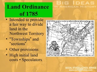 Land Ordinance
    of 1785
• Intended to provide
  a fair way to divide
  land in the
  Northwest Territory
• “Townships” and
  “sections”
• Other provisions
• High initial land
  costs • Speculators
 