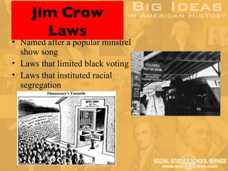 Jim Crow
       Laws
• Named after a popular minstrel
  show song
• Laws that limited black voting
• Laws that instituted racial
  segregation
 