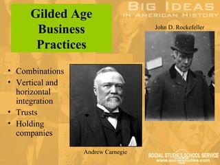 Gilded Age
      Business                     John D. Rockefeller


      Practices
• Combinations
• Vertical and
  horizontal
  integration
• Trusts
• Holding
  companies

                 Andrew Carnegie
 