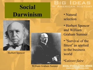 Social
    Darwinism                             • Natural
                                          selection
                                          • Herbert Spencer
                                          and William
                                          Graham Sumner
                                          • “Survival of the
                                          fittest” as applied
                                          to the business
Herbert Spencer
                                          world
                                          •Laissez-faire
                  William Graham Sumner
 
