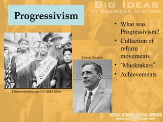 Progressivism
                                                     • What was
                                                       Progressivism?
                                                     • Collection of
                                                       reform
                                    Upton Sinclair     movements
                                                     • “Muckrakers”
                                                     • Achievements

Demonstration against child labor
 