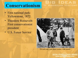 Conservationism
• First national park:
  Yellowstone, 1872
• Theodore Roosevelt:
  First conservationist
  president
• U.S. Forest Service




                          TR (left) and John Muir (center, with beard)
 