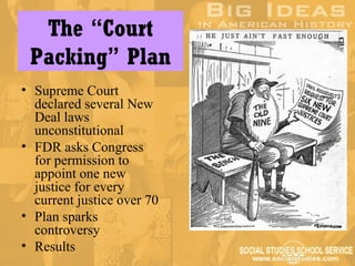 The “Court
 Packing” Plan
• Supreme Court
  declared several New
  Deal laws
  unconstitutional
• FDR asks Congress
  for permission to
  appoint one new
  justice for every
  current justice over 70
• Plan sparks
  controversy
• Results
 
