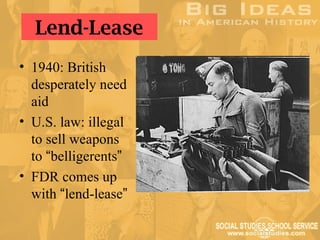 Lend-Lease
• 1940: British
  desperately need
  aid
• U.S. law: illegal
  to sell weapons
  to “belligerents”
• FDR comes up
  with “lend-lease”
 