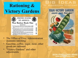 Rationing &
 Victory Gardens




• The Office of Price Administration
  institutes rationing
• Gasoline, coffee, sugar, meat, other
  goods are rationed
• “Victory Gardens” and other
  adjustments
 