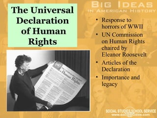The Universal
 Declaration    • Response to
                  horrors of WWII
  of Human      • UN Commission
   Rights         on Human Rights
                  chaired by
                  Eleanor Roosevelt
                • Articles of the
                  Declaration
                • Importance and
                  legacy
 