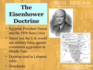 The
  Eisenhower
   Doctrine
• Egyptian President Nasser
  and the 1956 Suez Crisis
• Stated that the U.S. would
  use military force against
  communist aggression in
  Middle East
• Doctrine used in Lebanon
  crisis
• Drawbacks
 