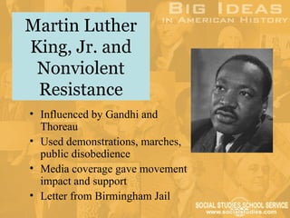 Martin Luther
King, Jr. and
 Nonviolent
 Resistance
• Influenced by Gandhi and
  Thoreau
• Used demonstrations, marches,
  public disobedience
• Media coverage gave movement
  impact and support
• Letter from Birmingham Jail
 