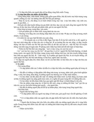 -> Vẻ đẹp tiêu biểu của người phụ nữ lao động vùng biển miền Trung.
2. Vẻ đẹp tâm hồn của nhân vật bà Hiền:
- Sống thẳng thắn, chân thành, không giấu giếm quan điểm, thái độ trước mọi hiện tượng xung
quanh ( những sự việc vào những năm đầu Hà Nội giải phóng).
- Thực tế, tự tin, chủ động và có trách nhiệm trong mọi việc (việc hôn nhân, việc sinh con,
quản lý gia đình,...)
- Giữ gìn nền nếp truyền thống của gia đình văn hóa: dạy con cái cách sống làm người Hà Nội
lịch sự, tế nhị, hào hoa, biết giữ gìn phẩm chất, giá trị của người Hà Nội.
- Giàu lòng tự trọng, trung thực, yêu nước:
+ Giữ gìn phẩm giá và nhân cách, trọng danh dự của con.
+ Thương và lo lắng cho con nhưng chấp nhận cho con ra trận  dạy con sống tự trọng, trách
nhiệm, vì cái chung.
- Có niềm tin vào quy luật bất diệt của cuộc sống.
+ Từ chuyện cây si cổ thụ ở đền Ngọc Sơn bật rễ rồi lại hồi sinh (Cây si đổ, người ta
tìm mọi cách nâng dậy và làm cho cây si sống lại)  sự trường tồn của sức sống, vẻ đẹp, truyền
thống văn hóa cổ kính của Hà Nội qua bao biến cố dữ dội của lịch sử - một Hà Nội với truyền
thống văn hiến rạng rỡ ngàn năm  phong cách: khắc họa hình ảnh để triết luận về hiện thực.
+ Niềm tin Hà Nội thời nào cũng đẹp “một vẻ đẹp riêng cho một lứa tuổi”.
- Là “ một hạt bụi vàng của Hà Nội”: rất quý báu vì cô là 1 người Hà Nội bình thường, vô danh
trong muôn vàn người Hà Nội khác mang trong mình những tinh hoa văn hóa truyền thống trong
bản chất của người Hà Nội  “Ánh vàng” ấy là phẩm giá người Hà Nội, là cái truyền thống, cốt
cách người Hà Nội, Hà Nội linh thiêng và hào hoa, nghìn năm văn hiến.
-> Vẻ đẹp của người phụ nữ ý thức được vai trò của bản thân và tiêu biểu cho vẻ đẹp văn hóa của
người Hà Nội.
3. So sánh:
- Nét tương đồng:
+ Vẻ đẹp phẩm chất của 2 nhân vật đều là vẻ đẹp tiêu biểu của những người phụ nữ trong xã
hội.
+ Họ đều có những vẻ đẹp phẩm chất đáng trân trọng: tự trọng, nhân cách, giàu kinh nghiệm
sống, vị tha, bao dung, đảm đang, là những người mẹ thương con và đầy trách nhiệm,…
+ Cả hai nhân vật đều phải đối mặt với những khó khăn trước sự biến động của hoàn cảnh
xã hội, là những người mẹ nặng gánh mưu sinh, có ý nghĩa rất quan trọng đối với những đứa con.
+ Cả hai nhân vật đều được khắc họa qua ngôn ngữ đối thoại và hành động là chủ yếu.
+ Hai tác phẩm cùng sáng tác về thời kỳ đổi mới, cùng có những kết thúc “mở” gợi lên sự
trăn trở, suy tư, tìm kiếm hướng giải quyết,…của người đọc.
+ Họ đều là những người phụ nữ để lại sự khâm phục, trân trọng trong lòng người đọc.
- Nét khác biệt:
+ Người đàn bà hàng chài:
* Vẻ đẹp phẩm chất của người mẹ nặng về tình cảm, giải quyết mọi vấn đề nghiêng về tình
cảm.
* Có vẻ đẹp phẩm chất của người phụ nữ gặp nhiều bất hạnh nên rất chắt chiu hạnh phúc
đời thường
* Người đàn bà hàng chài tiêu biểu cho phẩm chất của những người phụ nữ ở vùng biển
miền Trung trong thời điểm cuộc đối mặt với những khó khăn trong thời kỳ đất nước chuyển mình
đổi mới.
+ Nhân vật bà Hiền:
17
 