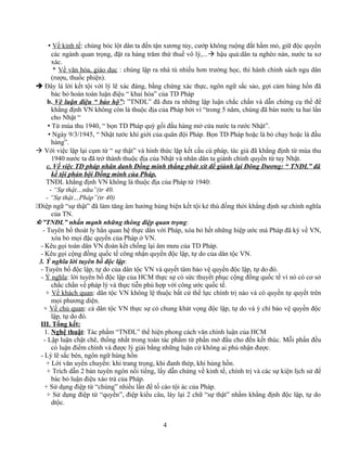  Về kinh tế: chúng bóc lột dân ta đến tận xương tủy, cướp không ruộng đất hầm mỏ, giữ độc quyền
các ngành quan trọng, đặt ra hàng trăm thứ thuế vô lý,... hậu quả:dân ta nghèo nàn, nước ta xơ
xác.
* Về văn hóa, giáo dục : chúng lập ra nhà tù nhiều hơn trường học, thi hành chính sách ngu dân
(rượu, thuốc phiện).
 Đây là lời kết tội với lý lẽ xác đáng, bằng chứng xác thực, ngôn ngữ sắc sảo, gợi cảm hùng hồn đã
bác bỏ hoàn toàn luận điệu “ khai hóa” của TD Pháp
b. Vê luận điệu “ bảo hộ”: ”TNĐL” đã đưa ra những lập luận chắc chắn và dẫn chứng cụ thể để
khẳng định VN không còn là thuộc địa của Pháp bởi vì “trong 5 năm, chúng đã bán nước ta hai lần
cho Nhật “
 Từ mùa thu 1940, “ bọn TD Pháp quỳ gối đầu hàng mở cửa nước ta rước Nhật”.
 Ngày 9/3/1945, “ Nhật tước khí giới của quân đội Pháp. Bọn TD Pháp hoặc là bỏ chạy hoặc là đầu
hàng”.
 Với việc lặp lại cụm từ “ sự thật” và hình thức lặp kết cấu cú pháp, tác giả đã khẳng định từ mùa thu
1940 nước ta đã trở thành thuộc địa của Nhật và nhân dân ta giành chính quyền từ tay Nhật.
c. Về việc TD pháp nhân danh Đồng minh thắng phát xít để giành lại Đông Dương: “ TNĐL” đã
kể tội phản bội Đồng minh của Pháp.
TNĐL khẳng định VN không là thuộc địa của Pháp từ 1940:
- “Sự thật…nữa”(tr 40.
- “Sự thật…Pháp”(tr 40)
Điệp ngữ “sự thật” đã làm tăng âm hưởng hùng biện kết tội kẻ thù đồng thời khẳng định sự chính nghĩa
của TN.
”TNĐL” nhấn mạnh những thông điệp quan trọng:
- Tuyên bố thoát ly hẳn quan hệ thực dân với Pháp, xóa bỏ hết những hiệp ước mà Pháp đã ký về VN,
xóa bỏ mọi đặc quyền của Pháp ở VN.
- Kêu gọi toàn dân VN đoàn kết chống lại âm mưu của TD Pháp.
- Kêu gọi cộng đồng quốc tế công nhận quyền độc lập, tự do của dân tộc VN.
3. Ý nghĩa lời tuyên bố độc lập:
- Tuyên bố độc lập, tự do của dân tộc VN và quyết tâm bảo vệ quyền độc lập, tự do đó.
- Ý nghĩa: lời tuyên bố độc lập của HCM thực sự có sức thuyết phục cộng đồng quốc tế vì nó có cơ sở
chắc chắn về pháp lý và thực tiễn phù hợp với công ước quốc tế.
+ Về khách quan: dân tộc VN không lệ thuộc bất cứ thế lực chính trị nào và có quyền tự quyết trên
mọi phương diện.
+ Về chủ quan: cả dân tộc VN thực sự có chung khát vọng độc lập, tự do và ý chí bảo vệ quyền độc
lập, tự do đó.
III. Tổng kết:
1. Nghệ thuật: Tác phẩm “TNĐL” thể hiện phong cách văn chính luận của HCM
- Lập luận chặt chẽ, thống nhất trong toàn tác phẩm từ phần mở đầu cho đến kết thúc. Mỗi phần đều
có luận điểm chính và được lý giải bằng những luận cứ không ai phủ nhận được.
- Lý lẽ sắc bén, ngôn ngữ hùng hồn
+ Lời văn uyển chuyển: khi trang trọng, khi đanh thép, khi hùng hồn.
+ Trích dẫn 2 bản tuyên ngôn nổi tiếng, lấy dẫn chứng về kinh tế, chính trị và các sự kiện lịch sử để
bác bỏ luận điệu xảo trá của Pháp.
+ Sử dụng điệp từ “chúng” nhiều lần để tố cáo tội ác của Pháp.
+ Sử dụng điệp từ “quyền”, điệp kiểu câu, láy lại 2 chữ “sự thật” nhằm khẳng định độc lập, tự do
dtộc.
4
 