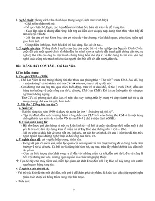 1. Nghệ thuật: phong cách văn chính luận trong sáng (Cách thức trình bày)
- Cách nhìn nhận mới mẻ.
- Bố cục chặt chẽ, lôgic, các luận điểm triển khai đều bám sát vào vấn đề trung tâm
- Cách lập luận từ chung đến riêng, kết hợp cả diễn dịch và quy nạp, dùng hình thức “đòn bẩy”để
làm nổi bật vấn đề.
- Lời văn vừa có tính khoa học, vừa có màu sắc văn chương, vừa khách quan, công tâm; ngôn ngữ
giàu hình ảnh.
- Giọng điệu linh hoạt, biến hóa:khi thì hào sảng, lúc lại xót xa,...
2. Ý nghĩa văn bản: Khẳng định ý nghĩa cao đẹp của cuộc đời và văn nghiệp của Nguyễn Đình Chiểu:
cuộc đời của một người chiến sĩ phấn đấu hết mình cho sự nghiệp đấu tranh giải phóng dân tộc; sự
nghiệp thơ văn của ông là một minh chứng hùng hồn cho địa vị và tác dụng to lớn của văn học
nghệ thuật cũng như trách nhiệm của người cầm bút đối với đất nước, dân tộc.
Bài: TIẾNG HÁT CON TÀU – Chế Lan Viên.
I.Tìm hiểu chung:
1. Tác giả ( 1920 – 1989):
- Chế Lan Viên là một trong những nhà thơ tbiểu của phong trào “ Thơ mới” trước CM8. Sau đó, ông
“ nhận đường” và trở thành nhà thơ CM  trăn trở, tìm tòi để tự đổi mới.
- Con đường thơ của ông trải qua nhiều biến động, trăn trở từ đau khổ, bế tắc ( trước CM8) đến cảm
hứng thơ hướng về cuộc sống của nh/d, đ/nước, CM ( sau CM8). Đó là con đường tìm tòi sáng tạo
ng/thuật không ngừng
- Thơ CLV có phong cách độc đáo, rõ nét: chất suy tưởng, triết lý mang vẻ đẹp của trí tuệ và sự đa
dạng, phong phú của thế giới hình ảnh.
2. Bài thơ “ Tiếng hát con tàu”:
a. Xuất xứ:
- Bài thơ sáng tác năm 1960 và được rút ra từ tập thơ “ Ánh sáng và phù sa”.
- Tập thơ đánh dấu bước trưởng thành vững chắc của CLV trên con đường thơ CM và là một trong
những thành tựu xuất sắc của thơ VN từ sau 1945 ( chú ý nhận định ở SGK).
b. Hoàn cảnh sáng tác:
- Bài thơ được gợi cảm hứng từ một sự kiện kinh tế - xã hội là cuộc vận động nh/d miền xuôi ( chủ
yếu là th/niên) lên xây dựng kinh tế miền núi ở Tây Bắc vào những năm 1958 – 1960.
- Bài thơ còn là khúc hát về lòng biết ơn, tình yêu, sự gắn bó với nh/d, đ/n của 1 hồn thơ đã tìm thấy
ngọn nguồn nuôi dưỡng nghệ thuật ở đời sống của nh/d, đ/n.
c. Ý nghĩa nhan đề: có ý nghĩa biểu tượng, nhân hóa.
- Tiếng hát gợi lên niềm vui, niềm lạc quan của con người khi tìm được hướng đi và đang hành trình
hướng về nh/d, đ/nước. Cả bài thơ là tiếng hát hăm hở, say sưa, tràn đầy phấn khởi từ đầu đến cuối
tác phẩm.
- Con tàu biểu tượng cho khát vọng ra đi đến với những miền xa xôi, đến với nh/d, đ/n và cũng là
đến với những mơ ước, những ngọn nguồn của cảm hứng nghệ thuật.
 Tựa đề này cho thấy niềm vui, niềm lạc quan, sự khát khao đến với Tây Bắc để xây dựng đ/n và tìm
nguồn cảm hứng sáng tác.
d. Ý nghĩa 4 câu thơ đề từ:
- Vai trò của khổ đề từ: một chỉ dẫn, một gợi ý để khám phá tác phẩm, là khúc dạo đầu giúp người nghe
phán đoán được cái bổng trầm trong một bản nhạc.
- Hình ảnh:
7
 