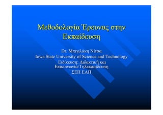 Μεθοδολογία Έρευνας στην
       Εκπαίδευση
             Dr. Μπιγιλάκη Νίτσα
Iowa State University of Science and Technology
            Ειδίκευση: Διδακτική και
          Επικοινωνία/Τηλεκπαίδευση
                   ΣΕΠ ΕΑΠ
 