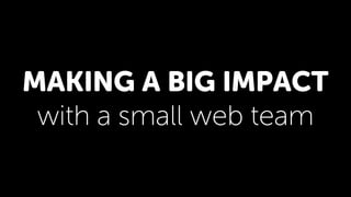 MAKING A BIG IMPACT
with a small web team
 