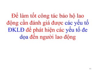 Để làm tốt công tác bảo hộ lao
động cần đánh giá được các yếu tố
ĐKLĐ để phát hiện các yếu tố đe
dọa đến người lao động
60
 