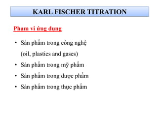 Phạm vi ứng dụng
• Sản phẩm trong công nghệ
(oil, plastics and gases)
• Sản phẩm trong mỹ phẩm
• Sản phẩm trong dược phẩm
• Sản phẩm trong thực phẩm
KARL FISCHER TITRATION
 