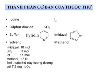 THÀNH PHẦN CƠ BẢN CỦA THUỐC THỬ
• Iodine I2
• Sulphur dioxide SO2
• Buffer Imidazol
• Solvent Methanol
Imidazol :10 mol
SO2 : 3 mol
Iot : 1 mol
Metanol : 5 lit
1ml thuốc thử này tương đương
với 7,2 mg nước.
Pyridin
 